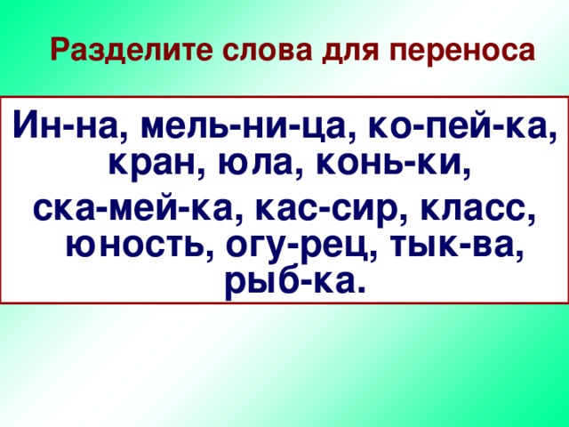 Разделите слова для переноса Инна, мельница, копейка, кран, юла, коньки, скамейка, кассир, класс, юность, огурец, тыква, рыбка. Ин-на, мель-ни-ца, ко-пей-ка, кран, юла, конь-ки, ска-мей-ка, кас-сир, класс, юность, огу-рец, тык-ва, рыб-ка.