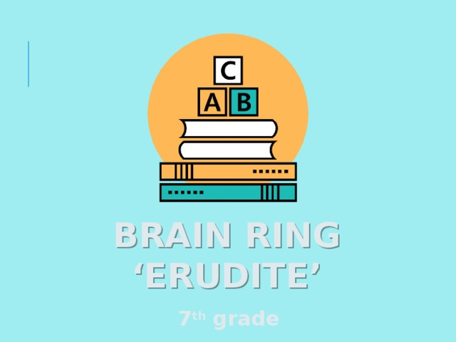 BRAIN RING ‘ ERUDITE’ 7 th grade