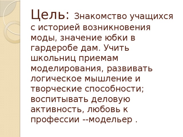 Цель: Знакомство учащихся с историей возникновения моды, значение юбки в гардеробе дам. Учить школьниц приемам моделирования, развивать логическое мышление и творческие способности; воспитывать деловую активность, любовь к профессии --модельер .