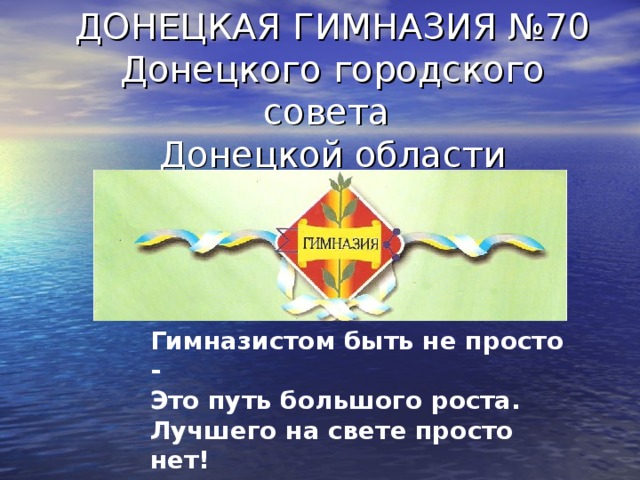 ДОНЕЦКАЯ ГИМНАЗИЯ №70  Донецкого городского совета  Донецкой области   Гимназистом быть не просто -  Это путь большого роста.  Лучшего на свете просто нет!