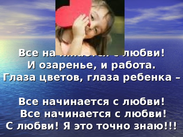 Все начинается с любви!  И озаренье, и работа.  Глаза цветов, глаза ребенка –  Все начинается с любви!  Все начинается с любви!  С любви! Я это точно знаю!!!   Р.Рождественский