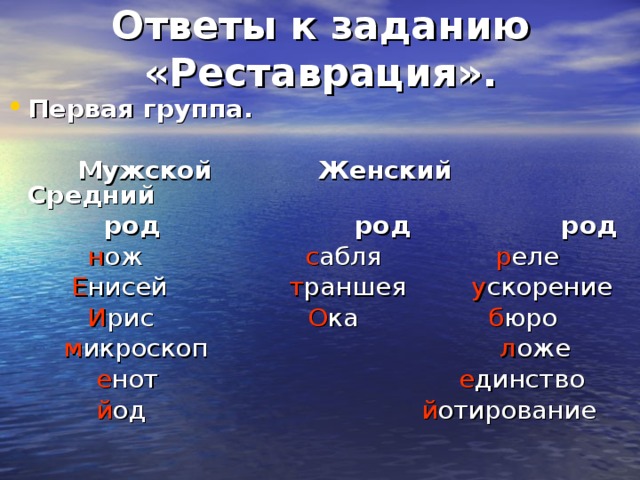 Ответы к заданию «Реставрация». Первая группа.   Мужской Женский Средний  род род род   н ож с абля р еле   Е нисей т раншея у скорение   И рис О ка б юро   м икроскоп л оже  е нот е динство  й од й отирование