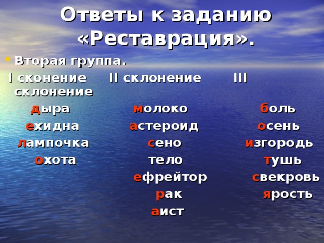 Ответы к заданию «Реставрация». Вторая группа.  І сконение ІІ склонение ІІІ склонение  д ыра м олоко б оль   е хидна а стероид о сень  л ампочка с ено и згородь  о хота тело т ушь  е фрейтор с векровь   р ак я рость  а ист