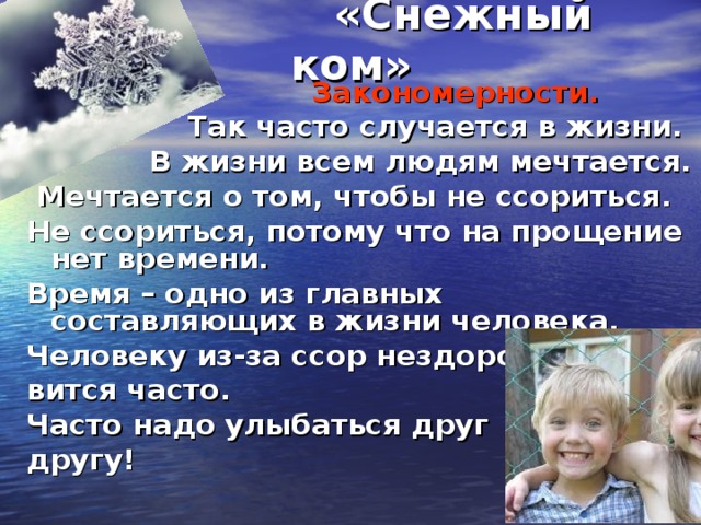 «Снежный ком»  Закономерности.  Так часто случается в жизни.  В жизни всем людям мечтается.  Мечтается о том, чтобы не ссориться. Не ссориться, потому что на прощение нет времени. Время – одно из главных составляющих в жизни человека. Человеку из-за ссор нездоро- вится часто. Часто надо улыбаться друг другу!