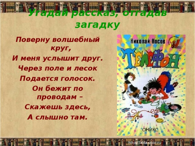 Угадай рассказ, отгадав загадку Поверну волшебный круг, И меня услышит друг. Через поле и лесок Подается голосок. Он бежит по проводам –  Скажешь здесь, А слышно там.