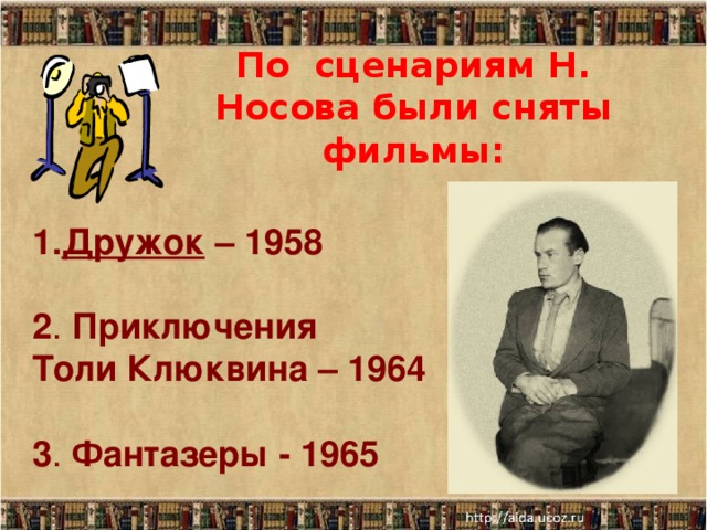 По сценариям Н. Носова были сняты фильмы: Дружок – 1958   2 . Приключения Толи Клюквина  – 1964 3 . Фантазеры  - 1965