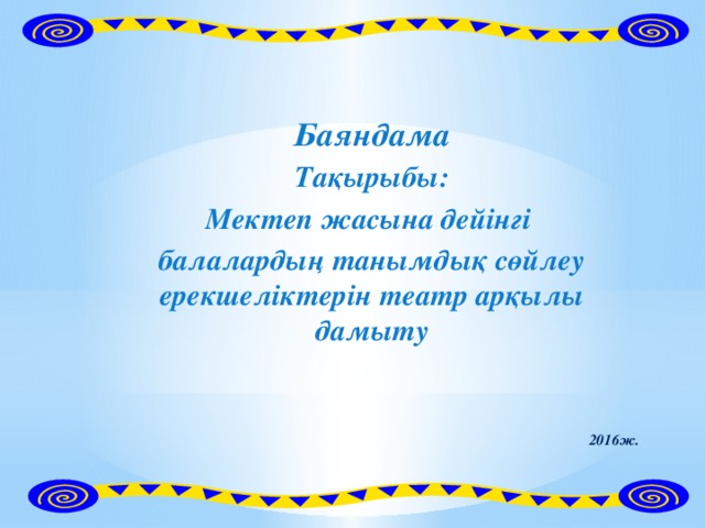 Баяндама Тақырыбы: Мектеп жасына дейінгі балалардың танымдық сөйлеу ерекшеліктерін театр арқылы дамыту    2016ж.