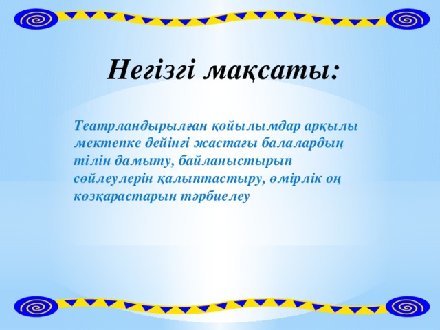 Негізгі мақсаты:   Театрландырылған қойылымдар арқылы мектепке дейінгі жастағы балалардың тілін дамыту, байланыстырып сөйлеулерін қалыптастыру, өмірлік оң көзқарастарын тәрбиелеу