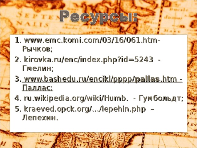 1. www.emc.komi.com/03/16/061.htm- Рычков; 2. kirovka.ru/enc/index.php?id=5243 - Гмелин; 3. www.bashedu.ru/encikl/pppp/ pallas .htm - Паллас; 4. ru.wikipedia.org/wiki/Humb. - Гумбольдт; 5. kraeved.opck.org/…/lepehin.php – Лепехин.