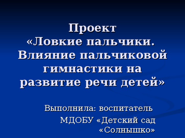 Проект  «Ловкие пальчики.  Влияние пальчиковой гимнастики на развитие речи детей» Выполнила: воспитатель МДОБУ «Детский сад «Солнышко» Баженова Н.В.