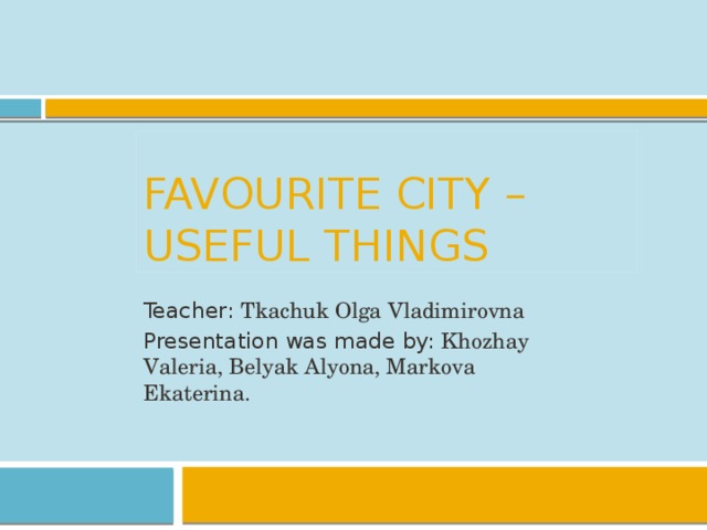 Favourite city – useful things Teacher: Tkachuk Olga Vladimirovna Presentation was made by: Khozhay Valeria, Belyak Alyona, Markova Ekaterina.