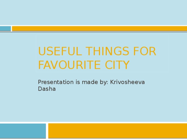 useful things FOR Favourite city Presentation is made by: Krivosheeva Dasha