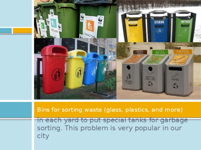 Bins for sorting waste (glass, plastics, and more) In each yard to put special tanks for garbage sorting. This problem is very popular in our city