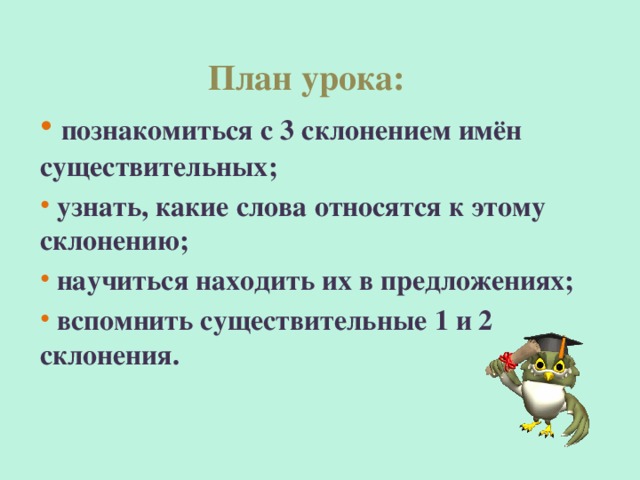 План урока:  познакомиться с 3 склонением имён существительных;  узнать, какие слова относятся к этому склонению;  научиться находить их в предложениях;  вспомнить существительные 1 и 2 склонения.