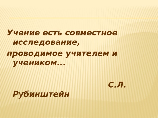 Учение есть совместное исследование, проводимое учителем и учеником...   С.Л. Рубинштейн