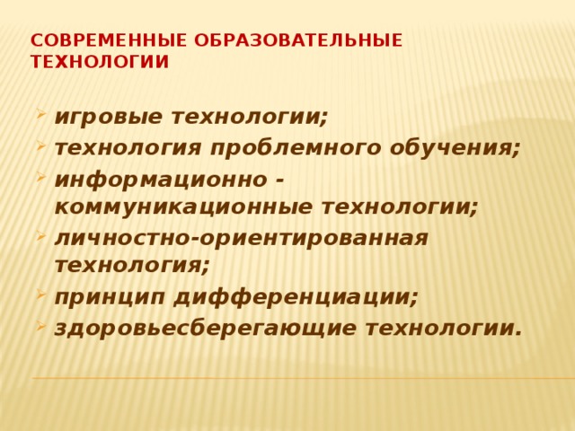 Современные образовательные технологии игровые технологии; технология проблемного обучения; информационно - коммуникационные технологии; личностно-ориентированная технология; принцип дифференциации; здоровьесберегающие технологии.