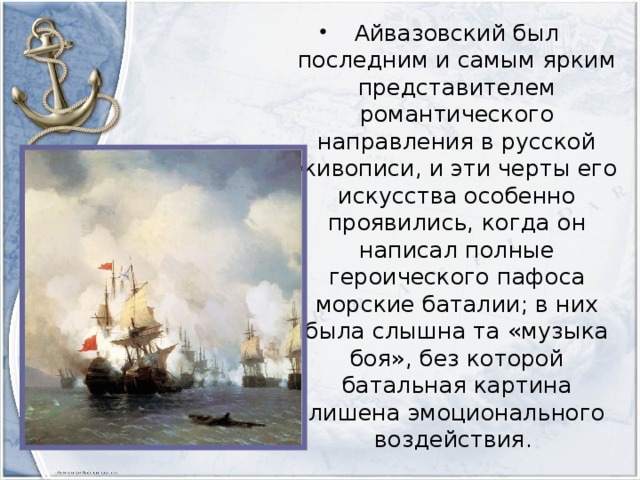 Айвазовский был последним и самым ярким представителем романтического направления в русской живописи, и эти черты его искусства особенно проявились, когда он написал полные героического пафоса морские баталии; в них была слышна та «музыка боя», без которой батальная картина лишена эмоционального воздействия.