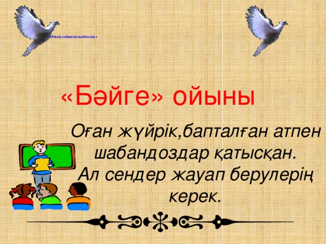 І. «Өткен сабақты қайталау»    «Бәйге» ойыны Оған жүйрік,бапталған атпен шабандоздар қатысқан. Ал сендер жауап берулерің керек.