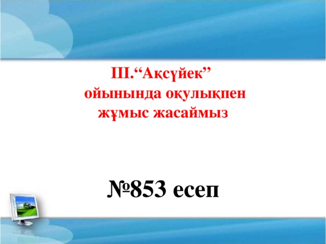 ІІІ.“Ақсүйек”  ойынында оқулықпен жұмыс жасаймыз № 853 есеп