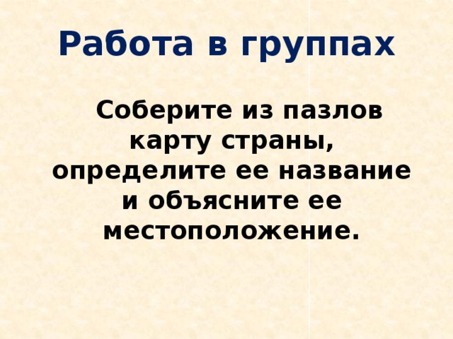 Работа в группах  Соберите из пазлов карту страны, определите ее название и объясните ее местоположение.