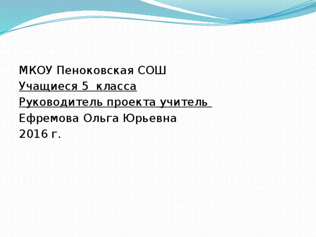 МКОУ Пеноковская СОШ Учащиеся 5 класса Руководитель проекта учитель Ефремова Ольга Юрьевна 2016 г.