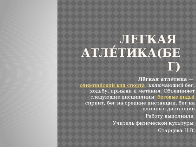 Легкая  атле́тика(бег) Лёгкая атле́тика  — олимпийский вид спорта , включающий бег, ходьбу, прыжки и метания. Объединяет следующие дисциплины: беговые виды( спринт, бег на средние дистанции, бег на длинные дистанции Работу выполнила Учитель физической культуры Старцева Н.В.