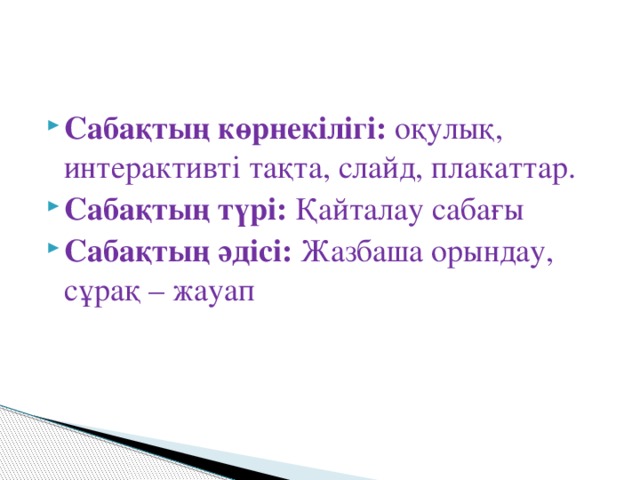 Сабақтың көрнекілігі: оқулық, интерактивті тақта, слайд, плакаттар. Сабақтың түрі: Қайталау сабағы Сабақтың әдісі: Жазбаша орындау, сұрақ – жауап