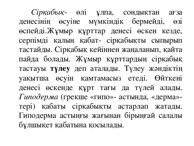 Сірқабық - өлі ұлпа, сондықтан ағза денесінің өсуіне мүмкіндік бермейді, өзі өспейді.Жұмыр құрттар денесі өскен кезде, серпімді қалың қабат- сірқабықты сыпырып тастайды. Сірқабық кейіннен жаңаланып, қайта пайда болады. Жұмыр құрттардың сірқабық тастауы түлеу деп аталады. Түлеу жәндіктің уақытша өсуін қамтамасыз етеді. Өйткені денесі өскенде құрт тағы да түлей алады. Гиподерма (грекше «гипо»- астында, «дерма»- тері) қабаты сірқабықты астарлап жатады. Гиподерма астыңғы жағынан бірыңғай салалы бұлшықет қабатына қосылады.