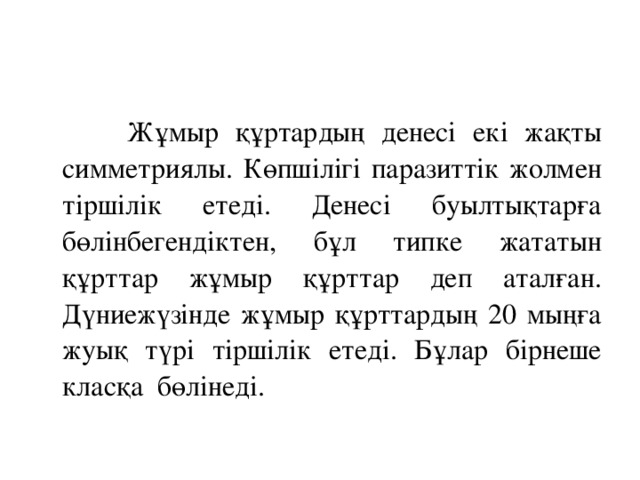 Жұмыр құртардың денесі екі жақты симметриялы. Көпшілігі паразиттік жолмен тіршілік етеді. Денесі буылтықтарға бөлінбегендіктен, бұл типке жататын құрттар жұмыр құрттар деп аталған. Дүниежүзінде жұмыр құрттардың 20 мыңға жуық түрі тіршілік етеді. Бұлар бірнеше класқа бөлінеді.