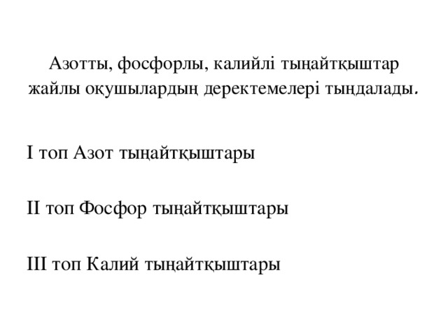 Азотты, фосфорлы, калийлі тыңайтқыштар жайлы оқушылардың деректемелері тыңдалады . І топ Азот тыңайтқыштары ІІ топ Фосфор тыңайтқыштары ІІІ топ Калий тыңайтқыштары