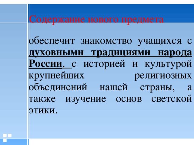 Содержание нового предмета обеспечит знакомство учащихся с духовными традициями народа России , с историей и культурой крупнейших религиозных объединений нашей страны, а также изучение основ светской этики.