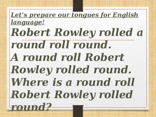 Let’s prepare our tongues for English language!  Robert Rowley rolled a round roll round.  A round roll Robert Rowley rolled round.  Where is a round roll Robert Rowley rolled round?