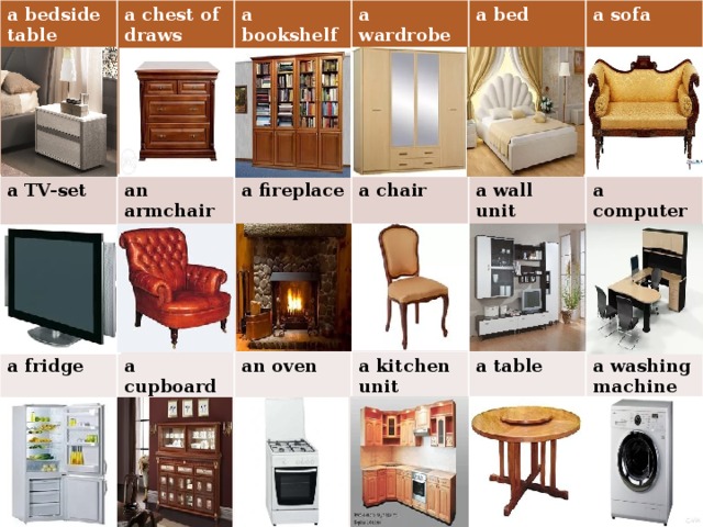 a bedside table a chest of draws  a TV-set an armchair a bookshelf a fridge a cupboard a fireplace a wardrobe a chair a bed an oven a kitchen unit a sofa a wall unit a computer desk a table a washing machine