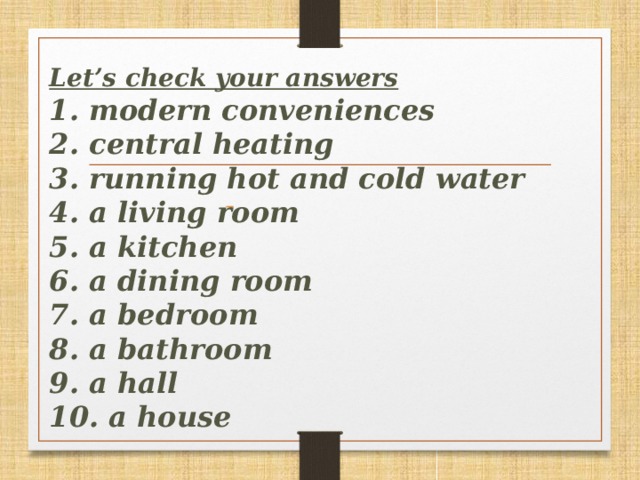 Let’s сheck your answers  1. modern conveniences  2. central heating  3. running hot and cold water  4. a living room  5. a kitchen  6. a dining room  7. a bedroom  8. a bathroom  9. a hall  10. a house