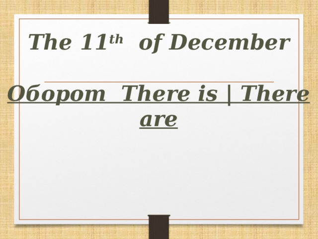 The 11 th of December  Оборот There is | There are