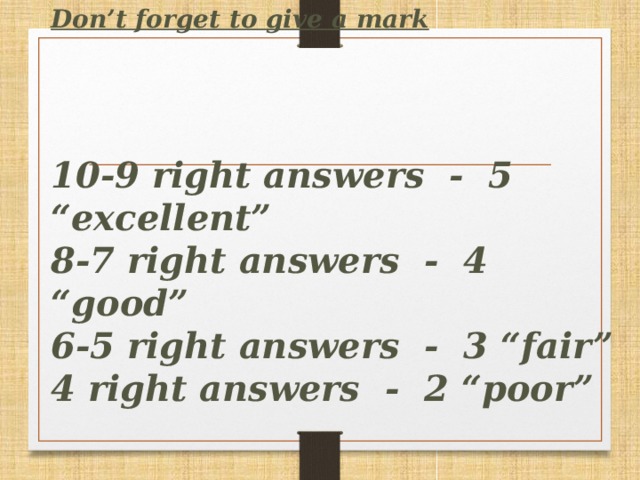 Don’t forget to give a mark      10-9 right answers - 5 “excellent”  8-7 right answers - 4 “good”  6-5 right answers - 3 “fair”  4 right answers - 2 “poor”