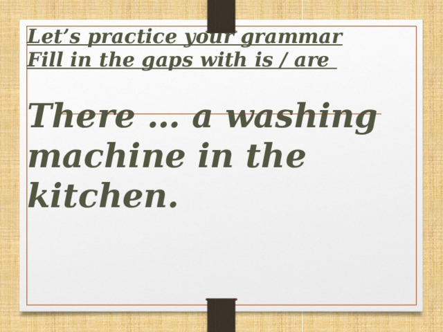 Let’s practice your grammar  Fill in the gaps with is / are   There … a washing machine in the kitchen.