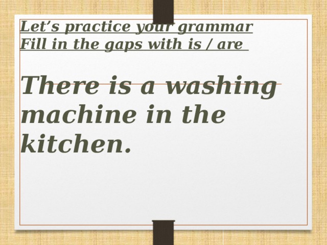 Let’s practice your grammar  Fill in the gaps with is / are   There is a washing machine in the kitchen.