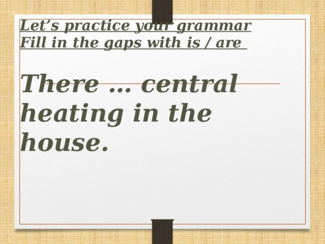 Let’s practice your grammar  Fill in the gaps with is / are   There … central heating in the house.
