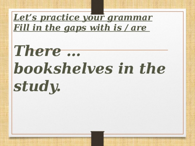 Let’s practice your grammar  Fill in the gaps with is / are   There … bookshelves in the study.