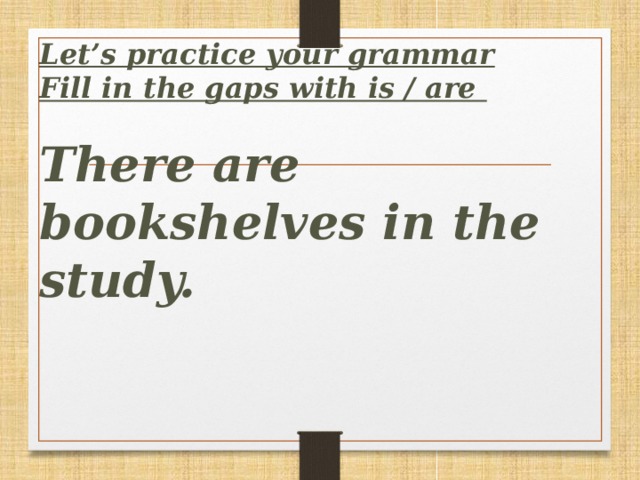 Let’s practice your grammar  Fill in the gaps with is / are   There are bookshelves in the study.