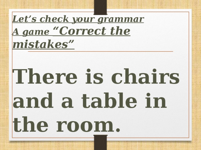 Let’s сheck your grammar A game “Correct the mistakes”  There is chairs and a table in the room.