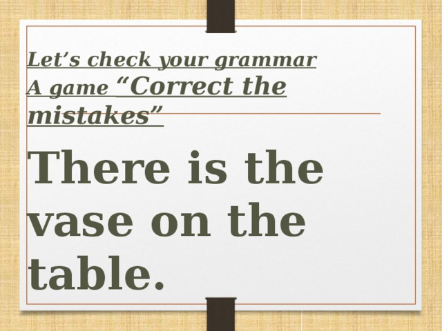 Let’s сheck your grammar  A game “Correct the mistakes”  There is the vase on the table.