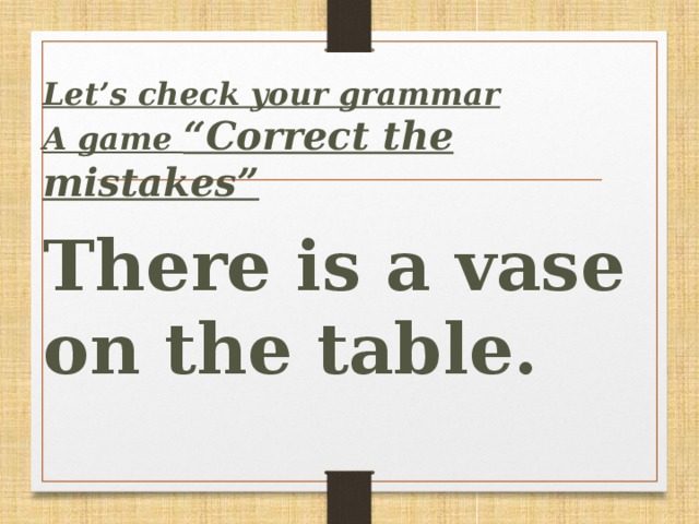 Let’s сheck your grammar  A game “Correct the mistakes”  There is a vase on the table.