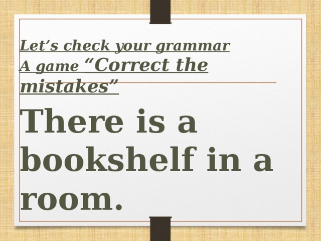 Let’s сheck your grammar A game “Correct the mistakes”  There is a bookshelf in a room.