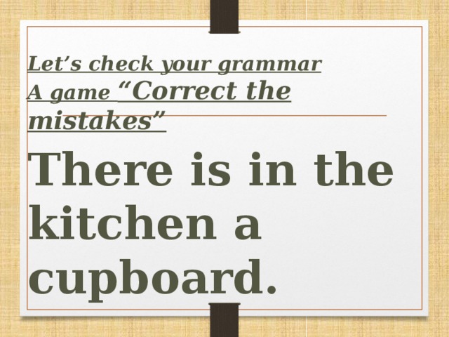 Let’s сheck your grammar A game “Correct the mistakes”  There is in the kitchen a cupboard.