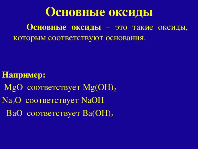 Основные оксиды  Основные оксиды – это такие оксиды, которым соответствуют основания. Например:  MgO соответствует Mg(OH) 2 Na 2 O соответствует NaOH  BaO соответствует Ba(OH) 2