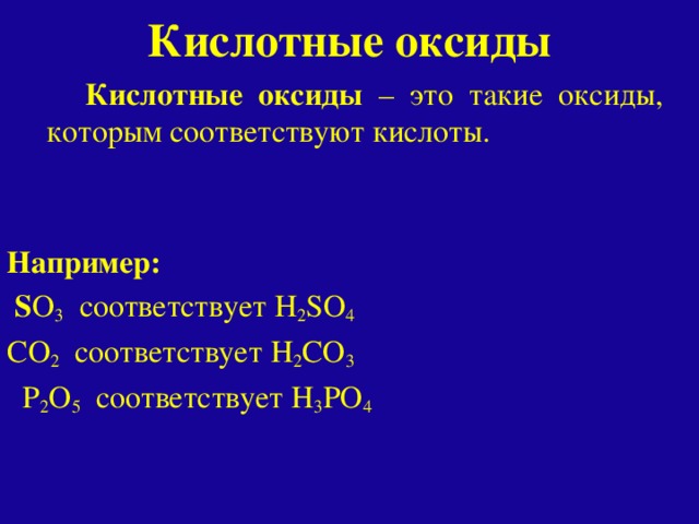 Кислотные оксиды  Кислотные оксиды – это такие оксиды, которым соответствуют кислоты. Например:  S O 3 соответствует H 2 SO 4 CO 2 соответствует H 2 CO 3  P 2 O 5 соответствует H 3 PO 4