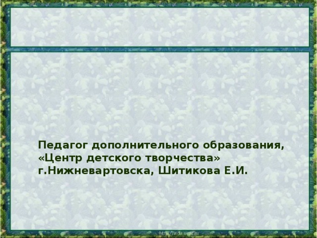 Педагог дополнительного образования, «Центр детского творчества» г.Нижневартовска, Шитикова Е.И.