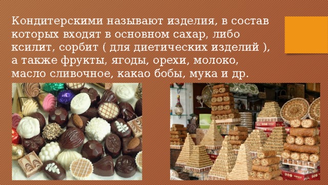 Кондитерскими называют изделия, в состав которых входят в основном сахар, либо ксилит, сорбит ( для диетических изделий ), а также фрукты, ягоды, орехи, молоко, масло сливочное, какао бобы, мука и др.